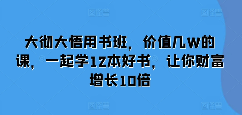 【第8642期】大彻大悟用书班，价值几W的课，一起学12本好书，让你财富增长10倍