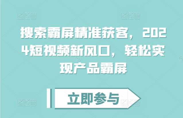 【第8649期】搜索霸屏精准获客，2024短视频新风口，轻松实现产品霸屏