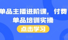 单品主播进阶课，付费单品培训实操，46节完整+话术本