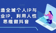 打造全域个人IP与商业IP，利用人性思维做抖音