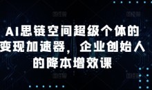 AI思链空间超级个体的变现加速器，企业创始人的降本增效课