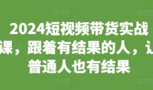 2024短视频带货实战课，跟着有结果的人，让普通人也有结果