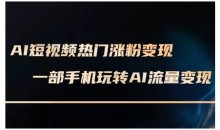 AI短视频热门涨粉变现课，AI数字人制作短视频超级变现实操课，一部手机玩转短视频变现