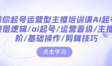 带你起号运营型主播培训课AI起号，底层逻辑/ai起号/运营晋级/主播进阶/基础操作/剪辑技巧