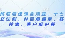 外贸底层逻辑全流程，十七步成交法则、时空角逼单、客户挖潜、客户维护等