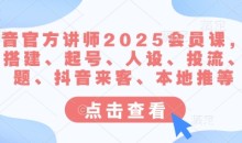 抖音官方讲师2025会员课，账号搭建、起号、人设、投流、选题、抖音来客、本地推等