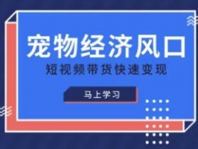 宠物赛道快速变现精品课，宠物经济风口，短视频带货快速变现