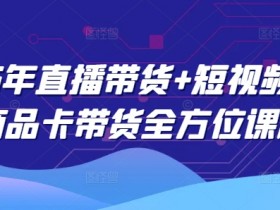 2025年直播带货+短视频图文商品卡带货全方位课程（更新4月）