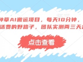 得物种草AI搬运项目，每天10分钟，也能挣生活费的野路子，团队实测两三天出单