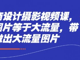 电商设计摄影视频课，好图片等于大流量，带你做出大流量图片