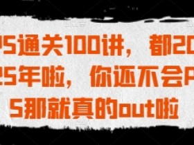 PS通关100讲，都2025年啦，你还不会PS那就真的out啦