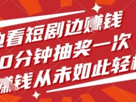边看短剧边挣钱，10分钟抽奖一次，挣钱从未如此轻松【揭秘】