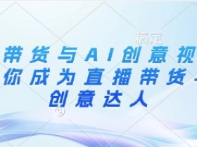 直播带货与AI创意视频，帮助你成为直播带货与AI创意达人
