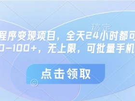 微信小程序变现项目，全天24小时都可做，单机30-100+，无上限，可批量手机放大