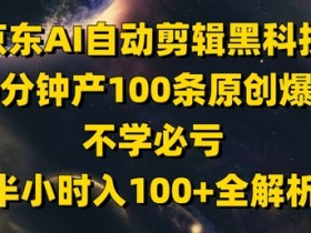 京东AI自动剪辑黑科技，30分钟产100条原创爆款，不学必亏！半小时入100+全解析