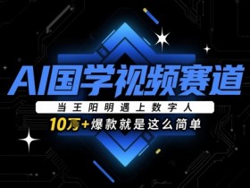 AI国学视频赛道：当王阳明遇上数字人，10w+爆款就是这么简单