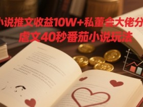 小说推文收益10W+私董会大佬分享，虐文40秒番茄小说玩法