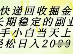 快递回收掘金项目，长期稳定的副业，新手小白当天上手，轻松日入1k+【揭秘】
