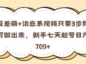 反差萌+治愈系视频只要3步即可做出来，新手七天起号日产7张