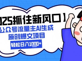 【2025抓住新风口】公众号流量主AI生成原创爆文项目，新手小白轻松日入1k+