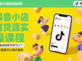 抖音小店有货源实操课程，零基础跟着学就可以了，模式直接可以模仿复制(更新6月)