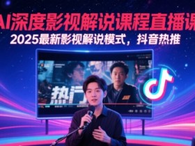 AI深度影视解说课程直播课，2025最新影视解说模式，抖音热推