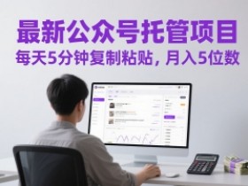 最新公众号托管项目，每天5分钟复制粘贴，月入5位数【揭秘】