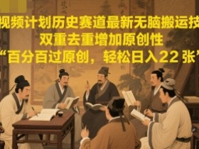 中视频计划历史赛道最新无脑搬运技术，双重去重增加原创性，百分百过原创，轻松日入2张