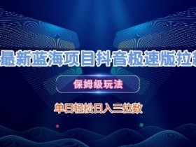 最新蓝海项目抖音极速版拉新，保姆级玩法，单日轻松日入三位数