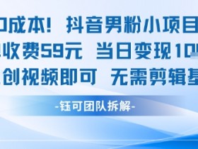 0成本，抖音男粉小项目 每单收费59元当日变现1k+ 二创视频即可无需剪辑基础