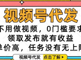 视频号代发，不用做视频，0门槛要求，领取发布就有收益，单价高，任务没有无上限【揭秘】