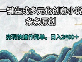 一键生成多元化创意小说，条条原创，变现快操作简单，日入2k+【揭秘】