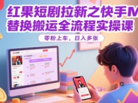 红果短剧拉新之快手MT替换搬运全流程实操课，零粉上车，日入多张