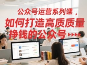 公众号运营系列课，如何打造高质量挣钱的公众号