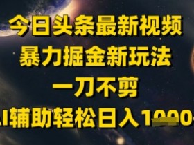 今日头条最新美女视频暴力掘金新玩法，一刀不剪，AI辅助轻松日入1k+