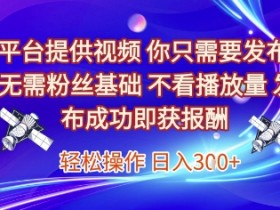 平台提供视频，你只需要发布， 无需粉丝基础，不看播放量，发布成功即获报酬，日入3张【揭秘】