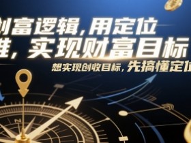 创富逻辑，用定位思维实现财富目标，想实现创收目标，先搞懂定位