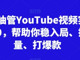 跨境油管YouTube视频实训营3.0，帮助你稳入局、搞流量、打爆款（更新2025）