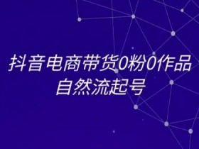 抖音电商带货0粉0作品自然流起号，抖音电商教程