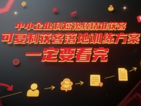 中小企业利用短视频精准获客，可复制获客落地训练方案，做好短视频，一定要看完