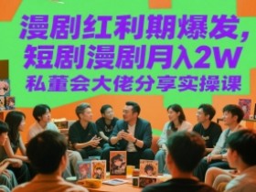 漫剧红利期爆发，短剧漫剧月入2W私董会大佬分享实操课