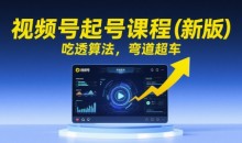 视频号起号课程（新版）吃透算法，弯道超车