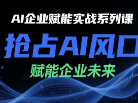 AI企业赋能实战系列课，抢占AI风口，赋能企业未来