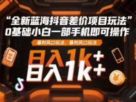 全新蓝海抖音差价项目玩法，0基础小白一部手机即可操作，暴利风口玩法，日入1k+【揭秘】