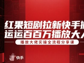 红果短剧拉新快手搬运百万播放大佬实操全流程分享课