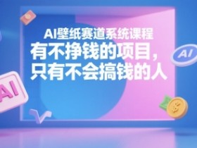 AI壁纸赛道系统课程，有不挣钱的项目，只有不会搞钱的人