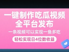 一键制作吃瓜视频，全平台发布，一条视频可以实现一鱼多吃，轻松实现日4位数收益【揭秘】