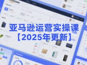 亚马逊运营实操课【2025年更新】主要内容包括亚马逊选品策略解析，选品重点方法、新品口诀必学等
