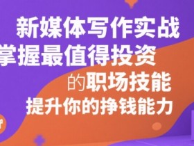 新媒体写作实战，学握最值得投资的职场技能，提升你的挣钱能力