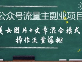 公众号流量主副业项目，美女图片+文章混合模式操作流量爆棚